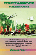 Organic Gardening for Beginners: 2 Books in 1: The step-by-step guide to growing your lush garden using various techniques including raised bed gardening and the hydroponic garden secret