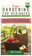 Organic Gardening for Beginners: Everything You Need to Start Your Organic Garden and Grow Your Fruits, Vegetables and Herbs. Find Out how to Work the Soil, Plan Your Garden and Start Growing!