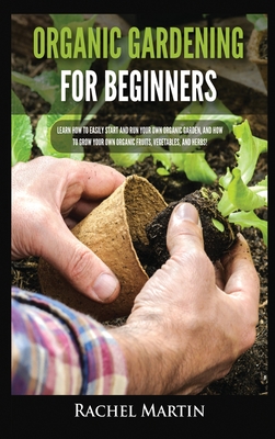 Organic Gardening For Beginners: Learn How to Easily Start and Run Your Own Organic Garden, and How to Grow Your Own Organic Fruits, Vegetables, and Herbs! - Martin, Rachel