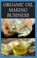 Organic Oil Making Business: Easy Guide On How To Start Up An Organic Oil Production Business with Small Cash And Make Big Profit