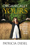 Organically Yours: Open Yourself to a Vibrant Healthy Life Through Clean Living