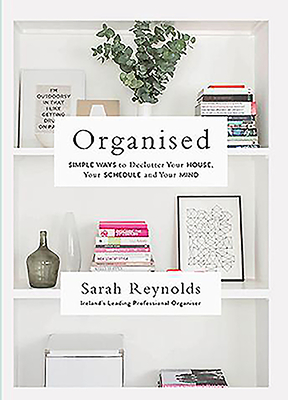 Organised: Simple Ways to declutter your house, your schedule and your mind From Ireland's leading professional Organiser - Reynolds, Sarah