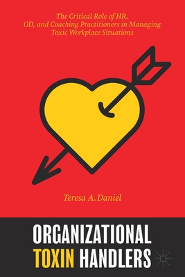 Organizational Toxin Handlers: The Critical Role of HR, OD, and Coaching Practitioners in Managing Toxic Workplace Situations - Daniel, Teresa A., and Harrison, Lynn (Foreword by)