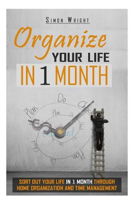 Organize Your Life In 1 Month: Sort Out Your Life In 1 Month Through Home Organization And Time Management - Wright, Simon