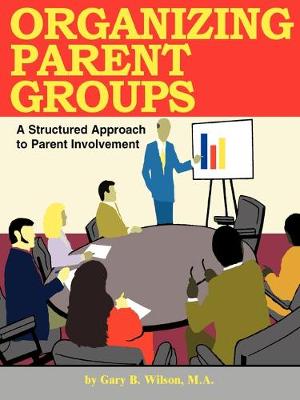 Organizing Parent Groups: A Structured Approach to Parent Involvement - Wilson, Gary B