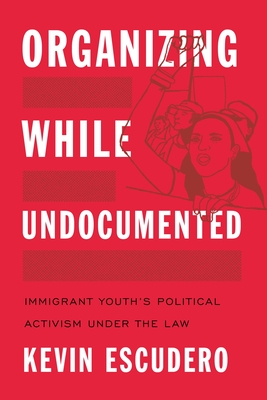 Organizing While Undocumented: Immigrant Youth's Political Activism Under the Law - Escudero, Kevin