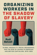 Organizing Workers in the Shadow of Slavery: Global Inequality, Racial Boundaries, and the Rise of Unions in American and British Capitalism, 1870-1929
