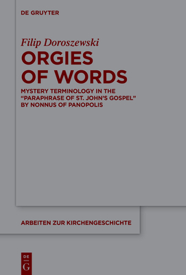 Orgies of Words: Mystery Terminology in the "Paraphrase of St. John's Gospel" by Nonnus of Panopolis - Doroszewski, Filip, and Jasinski, Damian (Translated by)