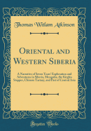 Oriental and Western Siberia: A Narrative of Seven Years' Exploration and Adventures in Siberia, Mongolia, the Kirghis Steppes, Chinese Tartary, and Part of Central Asia (Classic Reprint)
