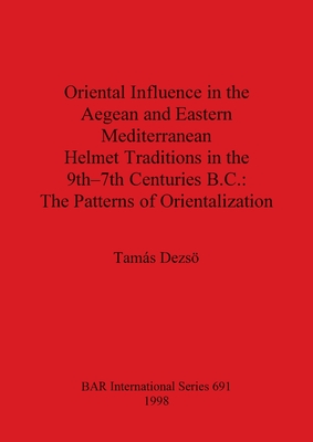 Oriental Influence in the Aegean and Eastern Mediterranean Helmet Traditions in the 9th-7th Centuries BC: The Patterns of Orientalization - Dezs, Tams