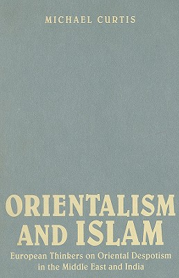 Orientalism and Islam: European Thinkers on Oriental Despotism in the Middle East and India - Curtis, Michael