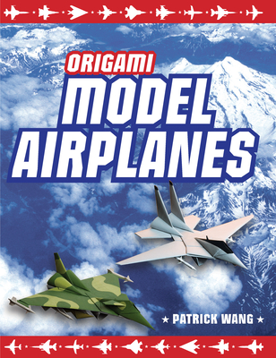 Origami Model Airplanes: Create Amazingly Detailed Model Airplanes Using Basic Origami Techniques!: Origami Book with 23 Designs & Plane Histories - Wang, Patrick