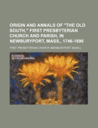Origin and Annals of the Old South, First Presbyterian Church and Parish, in Newburyport, 1746-1896 (Classic Reprint)