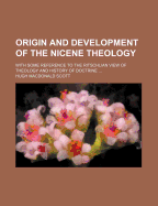 Origin and Development of the Nicene Theology: With Some Reference to the Ritschlian View of Theology and History of Doctrine