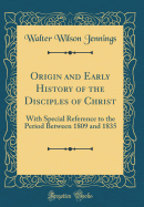 Origin and Early History of the Disciples of Christ: With Special Reference to the Period Between 1809 and 1835 (Classic Reprint)