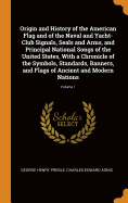 Origin and History of the American Flag and of the Naval and Yacht-Club Signals, Seals and Arms, and Principal National Songs of the United States, With a Chronicle of the Symbols, Standards, Banners, and Flags of Ancient and Modern Nations; Volume 1