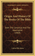 Origin and History of the Books of the Bible: Both the Canonical and the Apocryphal, Designed to Show What the Bible Is Not, What It Is, and How to Use It