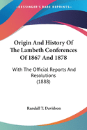 Origin And History Of The Lambeth Conferences Of 1867 And 1878: With The Official Reports And Resolutions (1888)