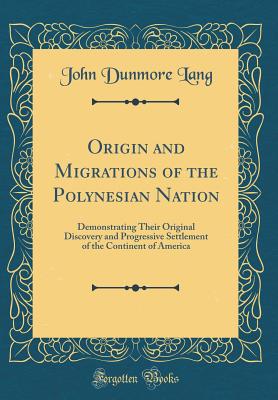 Origin and Migrations of the Polynesian Nation: Demonstrating Their Original Discovery and Progressive Settlement of the Continent of America (Classic Reprint) - Lang, John Dunmore