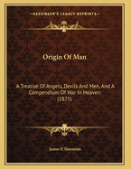 Origin of Man: A Treatise of Angels, Devils and Men, and a Compendium of War in Heaven; Which Is an Answer to the Question, What Is Man?