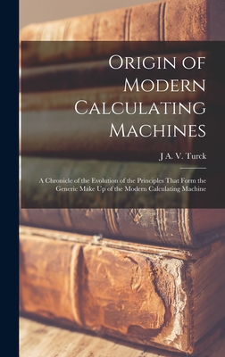 Origin of Modern Calculating Machines: A Chronicle of the Evolution of the Principles That Form the Generic Make Up of the Modern Calculating Machine - Turck, J a V