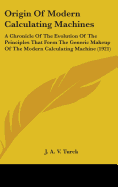 Origin Of Modern Calculating Machines: A Chronicle Of The Evolution Of The Principles That Form The Generic Makeup Of The Modern Calculating Machine (1921)