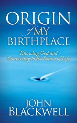 Origin of My Birthplace: Knowing God and Connecting to the Source of Life - Blackwell, John