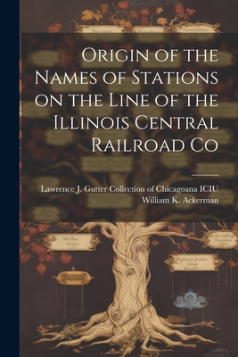 Origin of the Names of Stations on the Line of the Illinois Central Railroad Co - Ackerman, William K, and Lawrence J Gutter Collection of Chic (Creator)