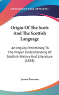 Origin Of The Scots And The Scottish Language: An Inquiry Preliminary To The Proper Understanding Of Scottish History And Literature (1858)
