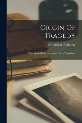 Origin Of Tragedy: With Special Reference to the Greek Tragedians - Ridgeway, William, Sir (Creator)