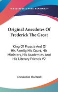 Original Anecdotes Of Frederick The Great: King Of Prussia And Of His Family, His Court, His Ministers, His Academies, And His Literary Friends V2