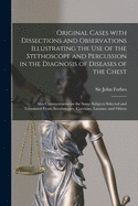 Original Cases With Dissections and Observations Illustrating the Use of the Stethoscope and Percussion in the Diagnosis of Diseases of the Chest: Also Commentaries on the Same Subjects Selected and Translated From Avenbrugger, Corvisart, Laennec And...