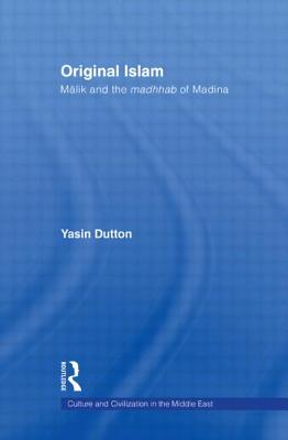 Original Islam: Malik and the Madhhab of Madina - Dutton, Yasin