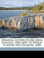 Original Letters of Mr. John Colville, 1582-1603. to Which Is Added His Palinode, 1600