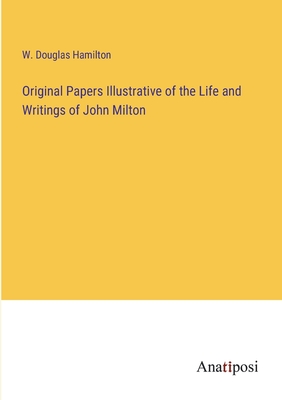 Original Papers Illustrative of the Life and Writings of John Milton - Hamilton, W Douglas