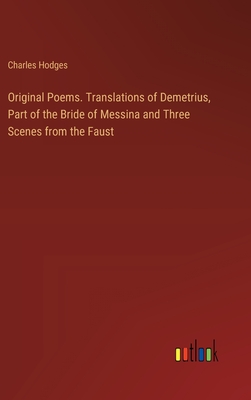 Original Poems. Translations of Demetrius, Part of the Bride of Messina and Three Scenes from the Faust - Hodges, Charles