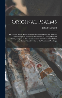 Original Psalms: Or, Sacred Songs, Taken From the Psalms of David, and Imitated in the Language of the New Testament, in Twenty Different Metres, Adapted to the Tunes Now in General Use in the British Churches; With a New Set of the Christian's Doxologie - Beaumont, John