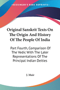 Original Sanskrit Texts On The Origin And History Of The People Of India: Part Fourth, Comparison Of The Vedic With The Later Representations Of The Principal Indian Deities