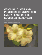 Original, Short and Practical Sermons for Every Feast of the Ecclesiastical Year: Three Sermons for Every Feast