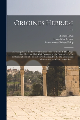 Origines Hebr: the Antiquities of the Hebrew Republick.: In Four Books. I. The Origin of the Hebrews; Their Civil Government; the Constitution of the Sanhedrim; Forms of Trial in Courts of Justice, &c. II. The Ecclesiastical Government; The...; v.1 - Lewis, Thomas 1689-1749? (Creator), and Browne, Theophilus D 1700? (Creator), and Phipp, Robert Former Owner (Creator)