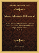 Origines Kalendariae Hellenicae V3: Or the History of the Primitive Calendar Among the Greeks, Before and After the Legislation of Solon (1862)