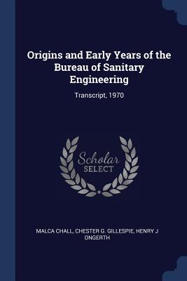Origins and Early Years of the Bureau of Sanitary Engineering: Transcript, 1970 - Chall, Malca, and Gillespie, Chester G, and Ongerth, Henry J
