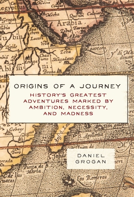Origins of a Journey: History's Greatest Adventures Marked by Ambition, Necessity, and Madness - Grogan, Daniel