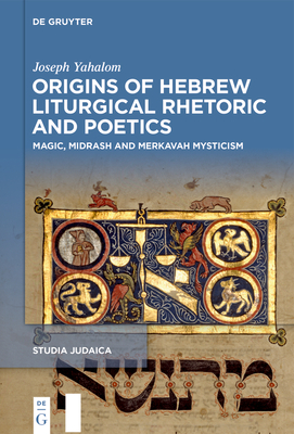 Origins of Hebrew Liturgical Rhetoric and Poetics: Magic, Midrash and Merkavah Mysticism - Yahalom, Joseph