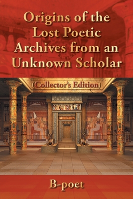 Origins of the Lost Poetic Archives from an Unknown Scholar: (Collector's Edition) - B-Poet