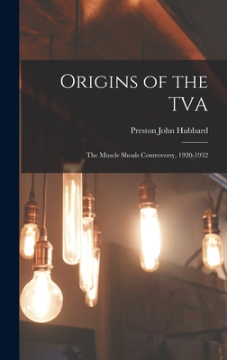 Origins of the TVA; the Muscle Shoals Controversy, 1920-1932 - Hubbard, Preston John 1918-