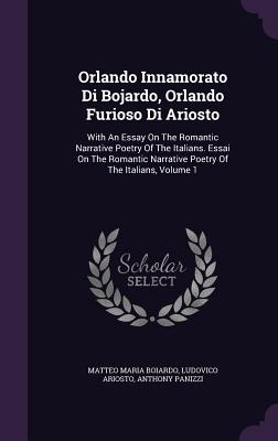 Orlando Innamorato Di Bojardo, Orlando Furioso Di Ariosto: With An Essay On The Romantic Narrative Poetry Of The Italians. Essai On The Romantic Narrative Poetry Of The Italians, Volume 1 - Boiardo, Matteo Maria, and Ariosto, Ludovico, and Panizzi, Anthony, Sir