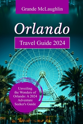 Orlando Travel Guide 2024: Unveiling the Wonders of Orlando: A 2024 Adventure Seeker's Guide - McLaughlin, Grande