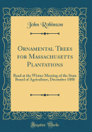 Ornamental Trees for Massachusetts Plantations: Read at the Winter Meeting of the State Board of Agriculture, December 1880 (Classic Reprint)