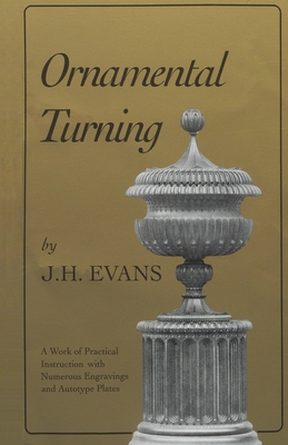 Ornamental Turning: A Work of Practical Instruction in the Above Art; With Numerous Engravings and Autotype Plates - Evans, John H
